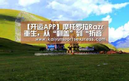【开运APP】摩托罗拉Razr重生,从“翻盖”到“折叠屏”(图1) 开运APP
