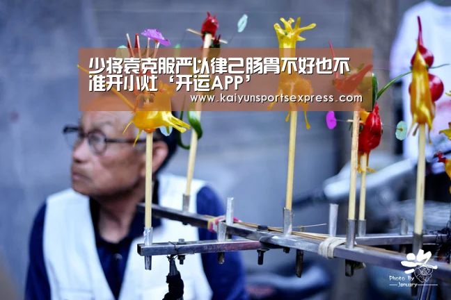 少将袁克服严以律己肠胃不好也不准开小灶‘开运APP’(图2) 开运真人