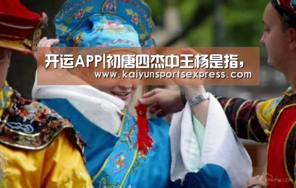 开运APP|初唐四杰中王杨是指,(图2) 开运真人