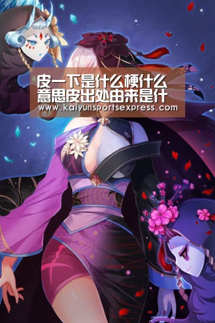 皮一下是什么梗什么意思皮出处由来是什么-开运真人(图1) 开运登录
